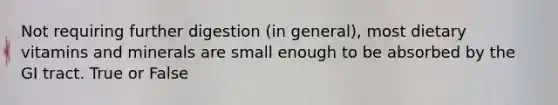 Not requiring further digestion (in general), most dietary vitamins and minerals are small enough to be absorbed by the GI tract. True or False