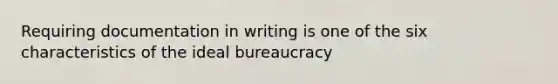 Requiring documentation in writing is one of the six characteristics of the ideal bureaucracy