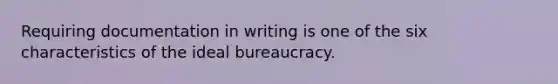 Requiring documentation in writing is one of the six characteristics of the ideal bureaucracy.