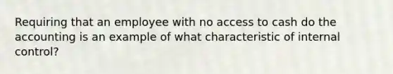 Requiring that an employee with no access to cash do the accounting is an example of what characteristic of internal control?