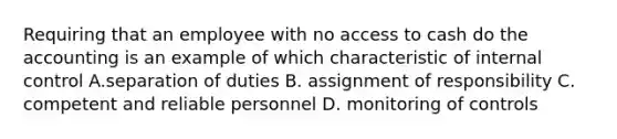 Requiring that an employee with no access to cash do the accounting is an example of which characteristic of internal control A.separation of duties B. assignment of responsibility C. competent and reliable personnel D. monitoring of controls