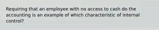 Requiring that an employee with no access to cash do the accounting is an example of which characteristic of internal control?