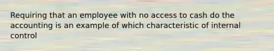 Requiring that an employee with no access to cash do the accounting is an example of which characteristic of <a href='https://www.questionai.com/knowledge/kjj42owoAP-internal-control' class='anchor-knowledge'>internal control</a>