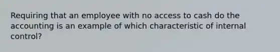 Requiring that an employee with no access to cash do the accounting is an example of which characteristic of internal​ control?