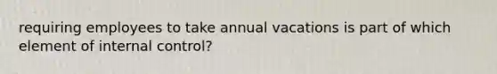 requiring employees to take annual vacations is part of which element of internal control?