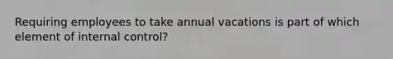 Requiring employees to take annual vacations is part of which element of <a href='https://www.questionai.com/knowledge/kjj42owoAP-internal-control' class='anchor-knowledge'>internal control</a>?