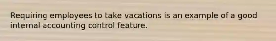 Requiring employees to take vacations is an example of a good internal accounting control feature.