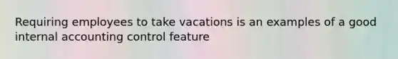 Requiring employees to take vacations is an examples of a good internal accounting control feature