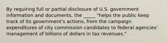 By requiring full or partial disclosure of U.S. government information and documents, the _____ "helps the public keep track of its government's actions, from the campaign expenditures of city commission candidates to federal agencies' management of billions of dollars in tax revenues."