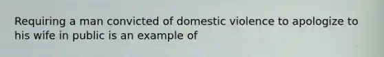 Requiring a man convicted of domestic violence to apologize to his wife in public is an example of