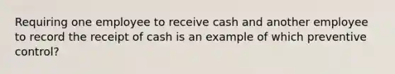 Requiring one employee to receive cash and another employee to record the receipt of cash is an example of which preventive control?