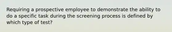 Requiring a prospective employee to demonstrate the ability to do a specific task during the screening process is defined by which type of test?