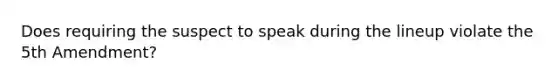 Does requiring the suspect to speak during the lineup violate the 5th Amendment?