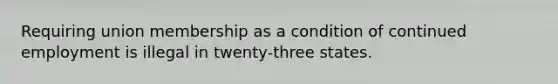 Requiring union membership as a condition of continued employment is illegal in twenty-three states.