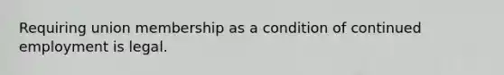 Requiring union membership as a condition of continued employment is legal.