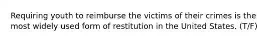 Requiring youth to reimburse the victims of their crimes is the most widely used form of restitution in the United States. (T/F)