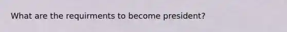 What are the requirments to become president?