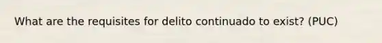 What are the requisites for delito continuado to exist? (PUC)