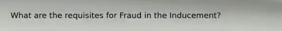 What are the requisites for Fraud in the Inducement?