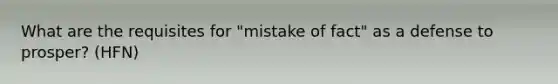 What are the requisites for "mistake of fact" as a defense to prosper? (HFN)