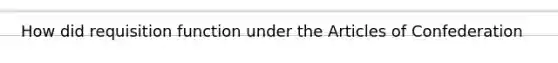 How did requisition function under the Articles of Confederation