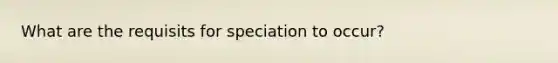 What are the requisits for speciation to occur?