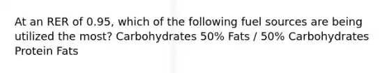 At an RER of 0.95, which of the following fuel sources are being utilized the most? Carbohydrates 50% Fats / 50% Carbohydrates Protein Fats