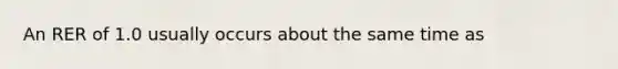 An RER of 1.0 usually occurs about the same time as