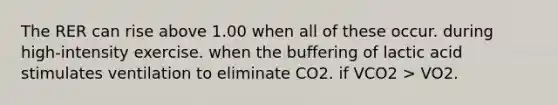 The RER can rise above 1.00 when all of these occur. during high-intensity exercise. when the buffering of lactic acid stimulates ventilation to eliminate CO2. if VCO2 > VO2.