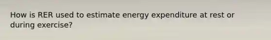 How is RER used to estimate energy expenditure at rest or during exercise?