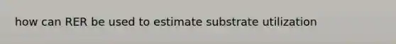 how can RER be used to estimate substrate utilization