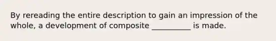 By rereading the entire description to gain an impression of the whole, a development of composite __________ is made.