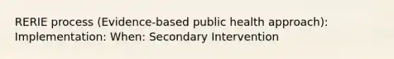 RERIE process (Evidence-based public health approach): Implementation: When: Secondary Intervention