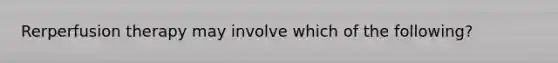Rerperfusion therapy may involve which of the following?