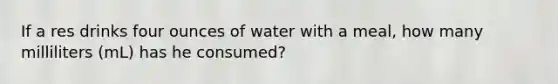 If a res drinks four ounces of water with a meal, how many milliliters (mL) has he consumed?