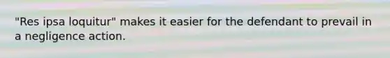 "Res ipsa loquitur" makes it easier for the defendant to prevail in a negligence action.