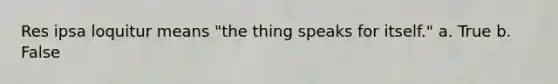 Res ipsa loquitur means "the thing speaks for itself." a. True b. False