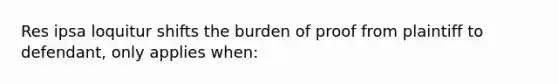 Res ipsa loquitur shifts the burden of proof from plaintiff to defendant, only applies when: