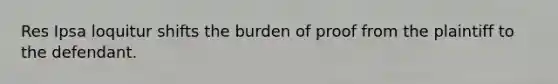 Res Ipsa loquitur shifts the burden of proof from the plaintiff to the defendant.