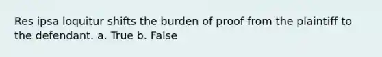 Res ipsa loquitur shifts the burden of proof from the plaintiff to the defendant. a. True b. False