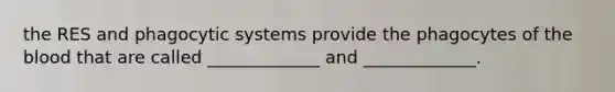 the RES and phagocytic systems provide the phagocytes of the blood that are called _____________ and _____________.