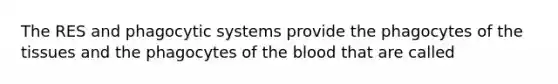 The RES and phagocytic systems provide the phagocytes of the tissues and the phagocytes of the blood that are called