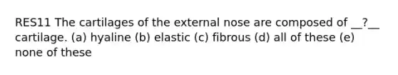 RES11 The cartilages of the external nose are composed of __?__ cartilage. (a) hyaline (b) elastic (c) fibrous (d) all of these (e) none of these