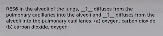 RES6 In the alveoli of the lungs, __?__ diffuses from the pulmonary capillaries into the alveoli and __?__ diffuses from the alveoli into the pulmonary capillaries. (a) oxygen, carbon dioxide (b) carbon dioxide, oxygen