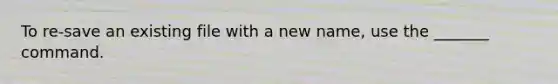 To re-save an existing file with a new name, use the _______ command.