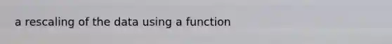 a rescaling of the data using a function