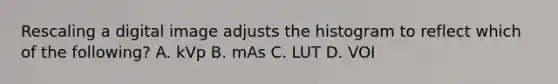 Rescaling a digital image adjusts the histogram to reflect which of the following? A. kVp B. mAs C. LUT D. VOI