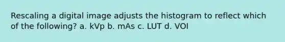 Rescaling a digital image adjusts the histogram to reflect which of the following? a. kVp b. mAs c. LUT d. VOI