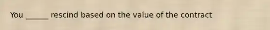 You ______ rescind based on the value of the contract