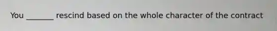 You _______ rescind based on the whole character of the contract